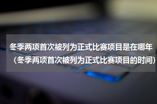 冬季两项首次被列为正式比赛项目是在哪年（冬季两项首次被列为正式比赛项目的时间）
