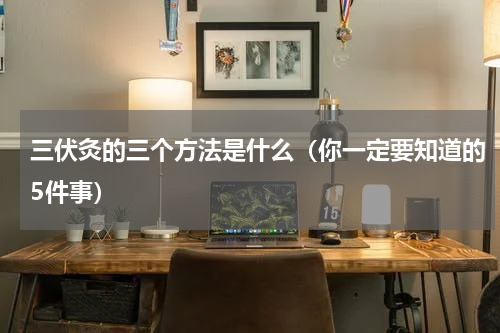 三伏灸的三个方法是什么（你一定要知道的5件事）