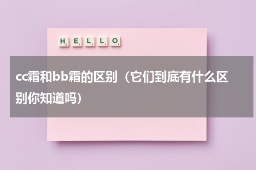 cc霜和bb霜的区别（它们到底有什么区别你知道吗）