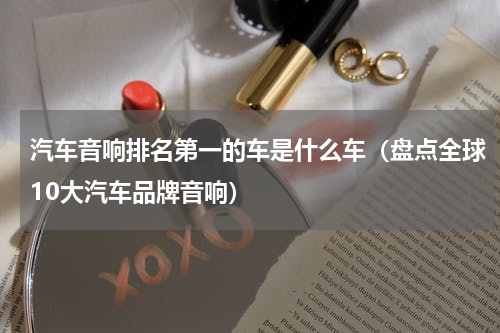 汽车音响排名第一的车是什么车（盘点全球10大汽车品牌音响）