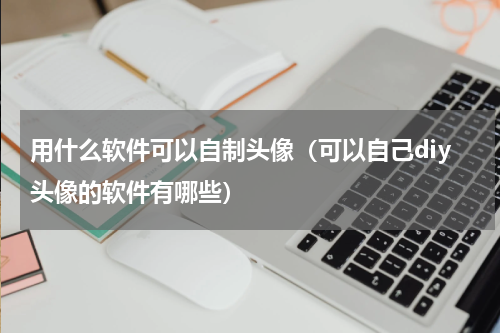用什么软件可以自制头像（可以自己diy头像的软件有哪些）