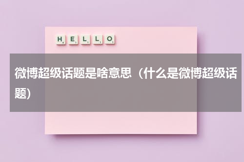 微博超级话题是啥意思（什么是微博超级话题）