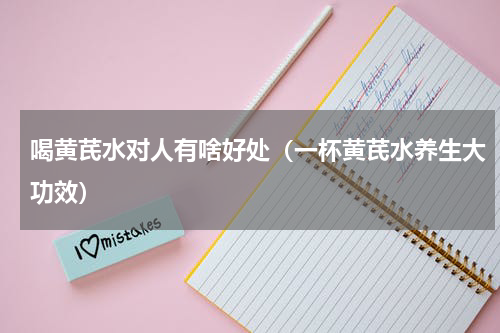 喝黄芪水对人有啥好处（一杯黄芪水养生大功效）