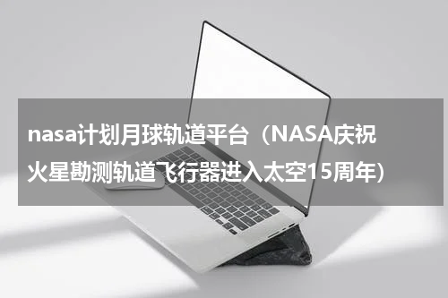 nasa计划月球轨道平台（NASA庆祝火星勘测轨道飞行器进入太空15周年）