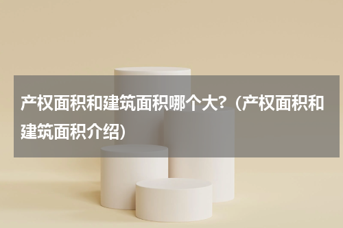 产权面积和建筑面积哪个大?（产权面积和建筑面积介绍）