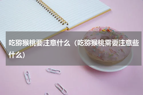 吃猕猴桃要注意什么（吃猕猴桃需要注意些什么）