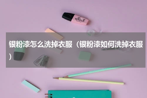 银粉漆怎么洗掉衣服（银粉漆如何洗掉衣服）