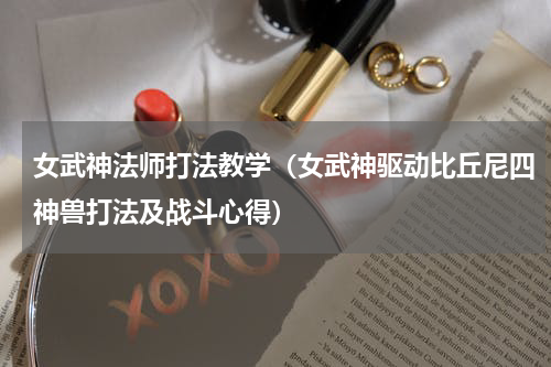 女武神法师打法教学（女武神驱动比丘尼四神兽打法及战斗心得）