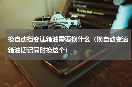 换自动挡变速箱油需要换什么（换自动变速箱油切记同时换这个）