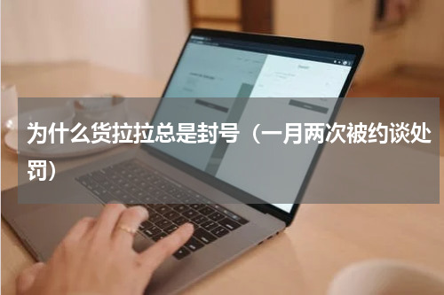 为什么货拉拉总是封号（一月两次被约谈处罚）