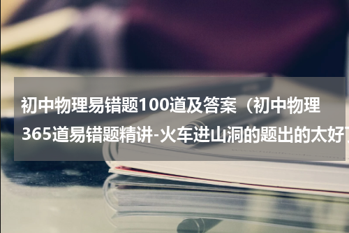 初中物理易错题100道及答案（初中物理365道易错题精讲-火车进山洞的题出的太好了值得收藏）