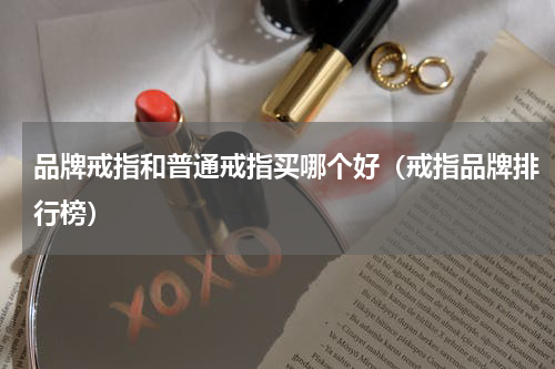 品牌戒指和普通戒指买哪个好（戒指品牌排行榜）