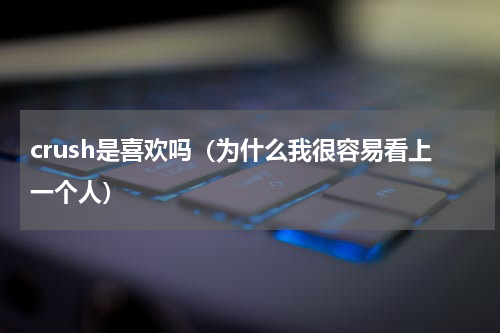 crush是喜欢吗（为什么我很容易看上一个人）