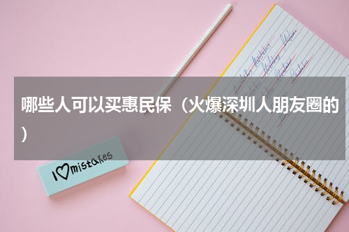 哪些人可以买惠民保（火爆深圳人朋友圈的）