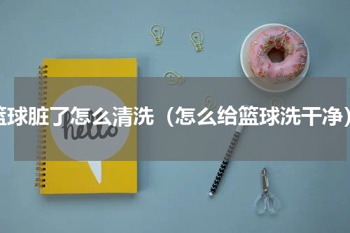 篮球脏了怎么清洗（怎么给篮球洗干净）