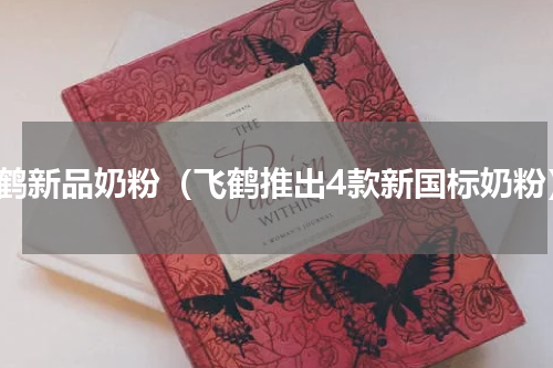 飞鹤新品奶粉（飞鹤推出4款新国标奶粉）