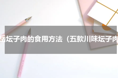 安岳坛子肉的食用方法（五款川味坛子肉）