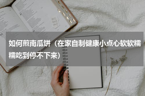 如何煎南瓜饼（在家自制健康小点心软软糯糯吃到停不下来）