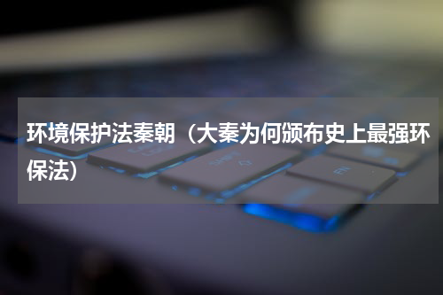 环境保护法秦朝（大秦为何颁布史上最强环保法）