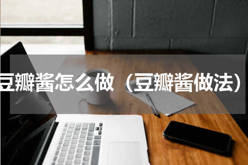 豆瓣酱怎么做（豆瓣酱做法）
