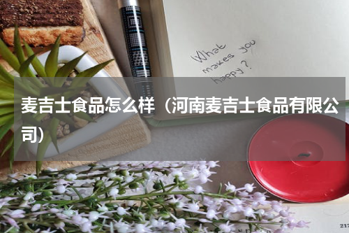 麦吉士食品怎么样（河南麦吉士食品有限公司）