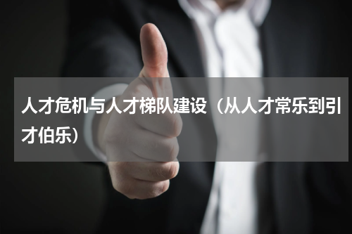 人才危机与人才梯队建设（从人才常乐到引才伯乐）