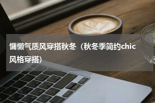 慵懒气质风穿搭秋冬（秋冬季简约chic风格穿搭）