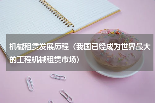 机械租赁发展历程（我国已经成为世界最大的工程机械租赁市场）