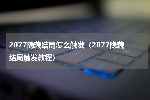 2077隐藏结局怎么触发（2077隐藏结局触发教程）