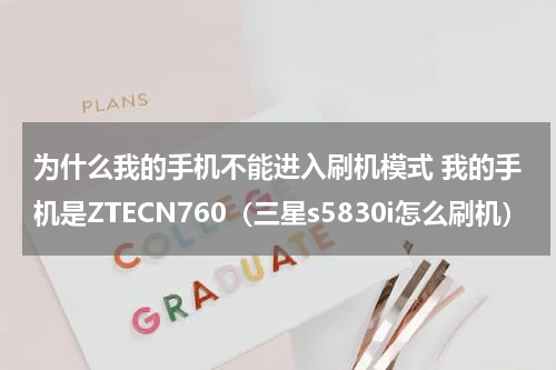 为什么我的手机不能进入刷机模式 我的手机是ZTECN760（三星s5830i怎么刷机）