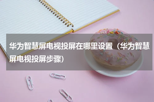 华为智慧屏电视投屏在哪里设置（华为智慧屏电视投屏步骤）