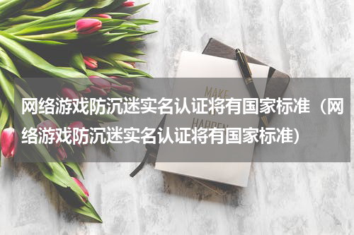 网络游戏防沉迷实名认证将有国家标准（网络游戏防沉迷实名认证将有国家标准）
