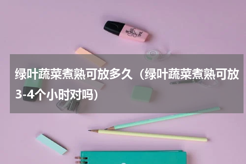 绿叶蔬菜煮熟可放多久（绿叶蔬菜煮熟可放3-4个小时对吗）