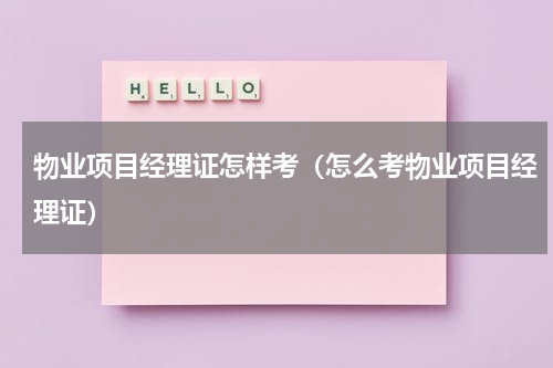 物业项目经理证怎样考（怎么考物业项目经理证）