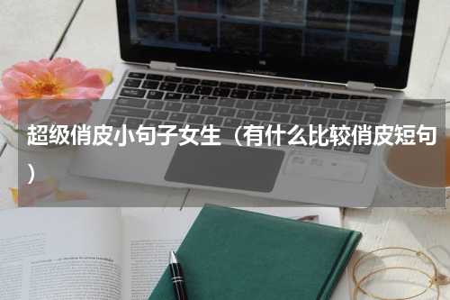 超级俏皮小句子女生（有什么比较俏皮短句）