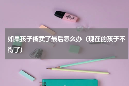 如果孩子被卖了最后怎么办（现在的孩子不得了）
