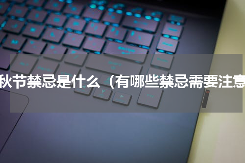 中秋节禁忌是什么（有哪些禁忌需要注意）