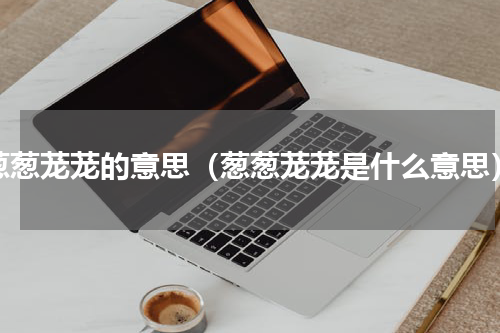 葱葱茏茏的意思（葱葱茏茏是什么意思）