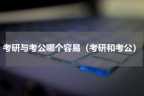 考研与考公哪个容易（考研和考公）