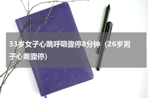 33岁女子心跳呼吸骤停8分钟（26岁男子心跳骤停）