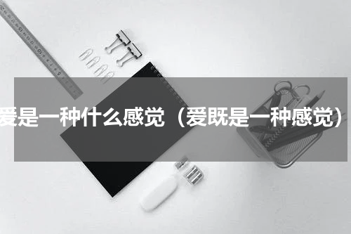爱是一种什么感觉（爱既是一种感觉）