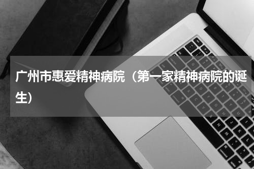 广州市惠爱精神病院（第一家精神病院的诞生）