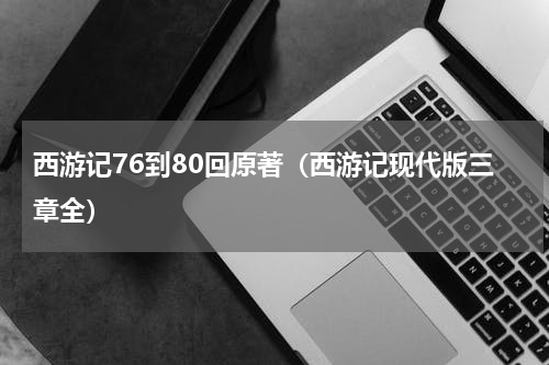 西游记76到80回原著（西游记现代版三章全）
