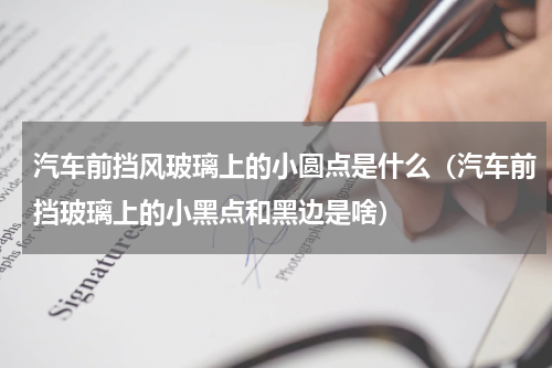 汽车前挡风玻璃上的小圆点是什么（汽车前挡玻璃上的小黑点和黑边是啥）