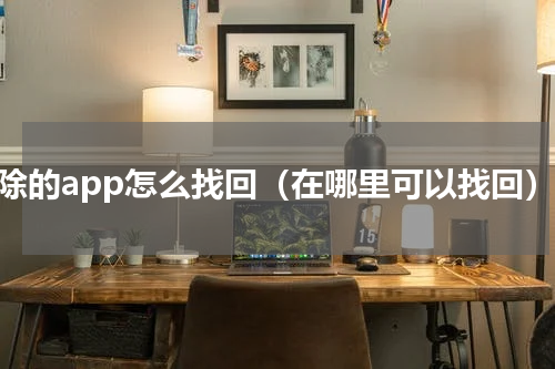 删除的app怎么找回（在哪里可以找回）