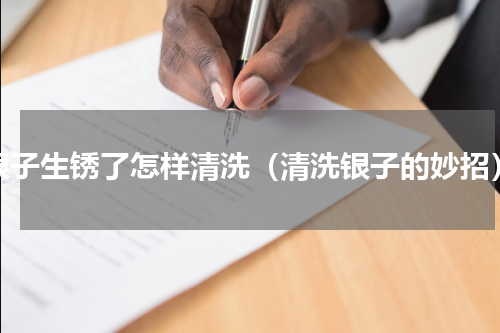 银子生锈了怎样清洗（清洗银子的妙招）