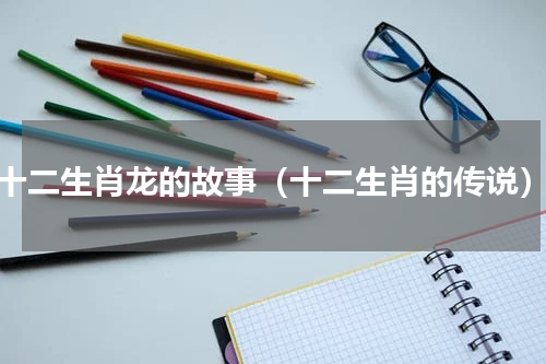 十二生肖龙的故事（十二生肖的传说）
