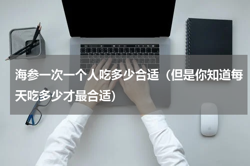 海参一次一个人吃多少合适（但是你知道每天吃多少才最合适）