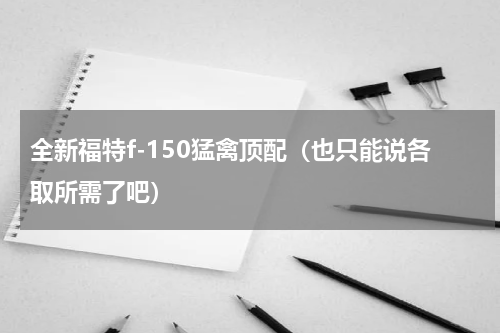 全新福特f-150猛禽顶配（也只能说各取所需了吧）