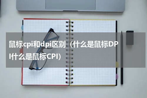 鼠标cpi和dpi区别（什么是鼠标DPI什么是鼠标CPI）
